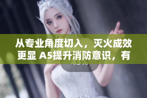 从专业角度切入，灭火成效更显 A5提升消防意识，有效遏制火灾蔓延