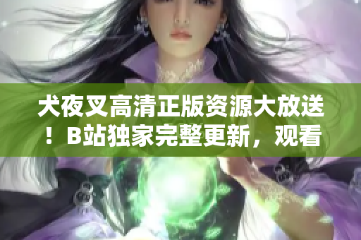 犬夜叉高清正版资源大放送！B站独家完整更新，观看不止再也不犹豫
