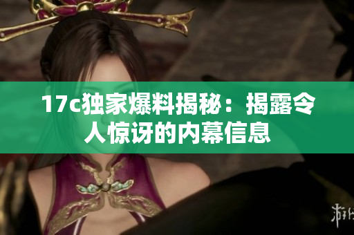 17c独家爆料揭秘：揭露令人惊讶的内幕信息