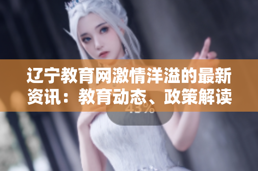 辽宁教育网激情洋溢的最新资讯：教育动态、政策解读、优秀案例分享…