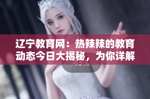 辽宁教育网：热辣辣的教育动态今日大揭秘，为你详解最新教育政策和教学热点