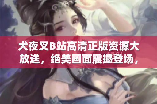 犬夜叉B站高清正版资源大放送，绝美画面震撼登场，立即观看全新修复版！