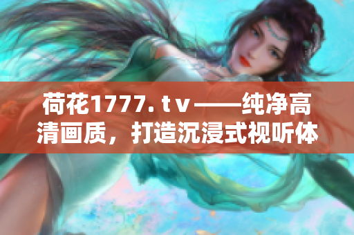 荷花1777. tⅴ——纯净高清画质，打造沉浸式视听体验