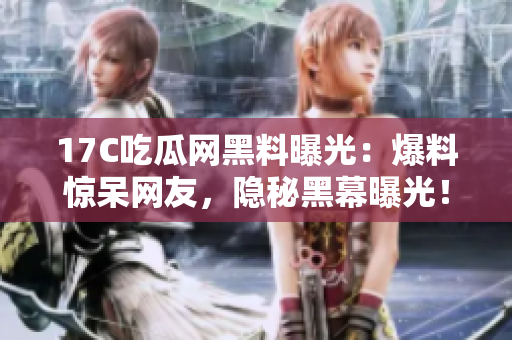 17C吃瓜网黑料曝光：爆料惊呆网友，隐秘黑幕曝光！
