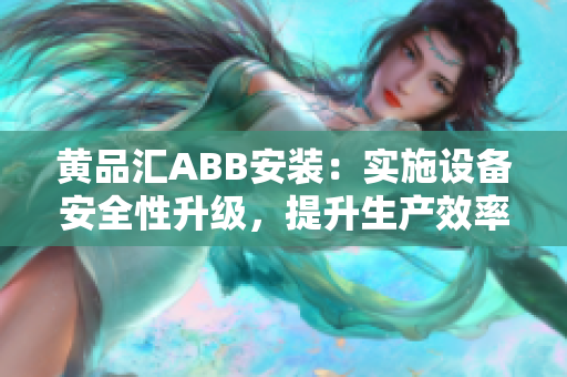 黄品汇ABB安装：实施设备安全性升级，提升生产效率