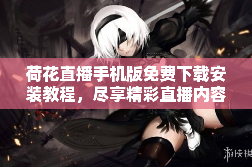 荷花直播手机版免费下载安装教程，尽享精彩直播内容