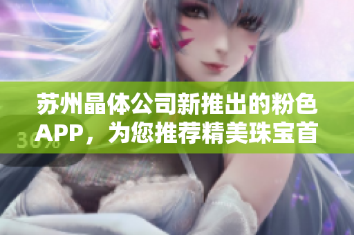 苏州晶体公司新推出的粉色APP，为您推荐精美珠宝首饰