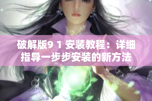 破解版9 1 安装教程：详细指导一步步安装的新方法
