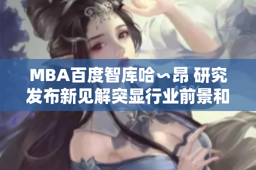 MBA百度智库哈∽昂 研究发布新见解突显行业前景和整体趋势
