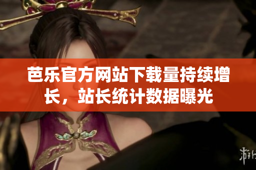 芭乐官方网站下载量持续增长，站长统计数据曝光