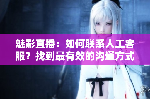 魅影直播：如何联系人工客服？找到最有效的沟通方式