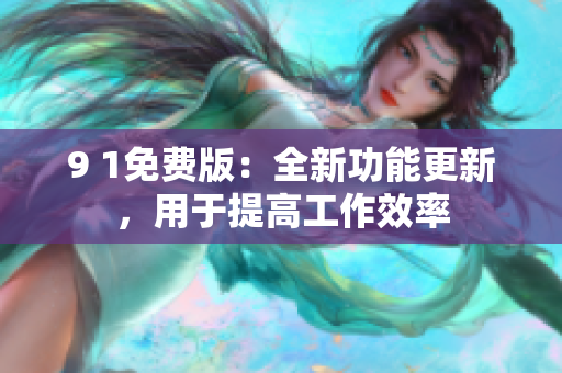 9 1免费版：全新功能更新，用于提高工作效率