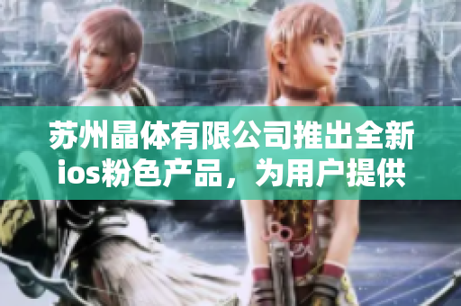 苏州晶体有限公司推出全新ios粉色产品，为用户提供免费体验