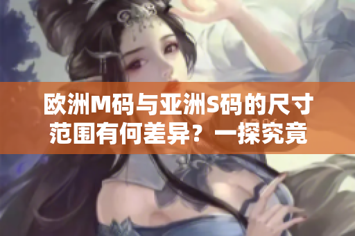 欧洲M码与亚洲S码的尺寸范围有何差异？一探究竟