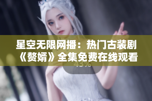 星空无限网播：热门古装剧《赘婿》全集免费在线观看，火爆口碑助力剧情深度解读