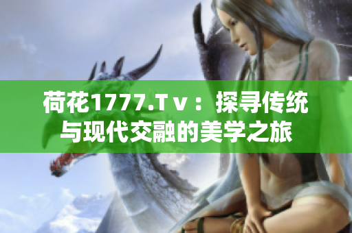 荷花1777.Tⅴ：探寻传统与现代交融的美学之旅