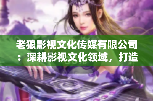 老狼影视文化传媒有限公司：深耕影视文化领域，打造精彩视听新体验