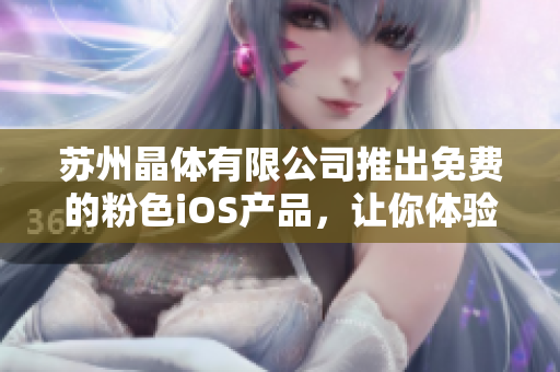苏州晶体有限公司推出免费的粉色iOS产品，让你体验全新的互动体验