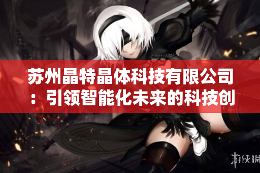 苏州晶特晶体科技有限公司：引领智能化未来的科技创新企业