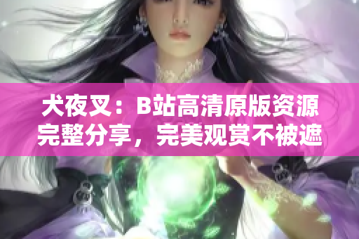 犬夜叉：B站高清原版资源完整分享，完美观赏不被遮挡，别错过!