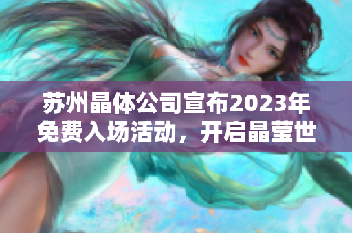苏州晶体公司宣布2023年免费入场活动，开启晶莹世界之旅