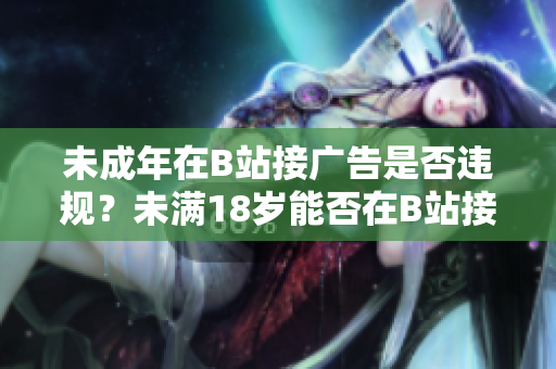 未成年在B站接广告是否违规？未满18岁能否在B站接广告？B站对未成年接广告有怎样的规定？