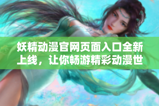 妖精动漫官网页面入口全新上线，让你畅游精彩动漫世界