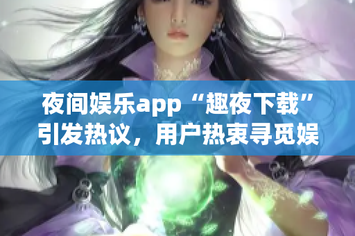 夜间娱乐app“趣夜下载”引发热议，用户热衷寻觅娱乐新趣，体验多样精彩内容