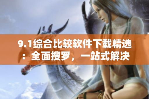 9.1综合比较软件下载精选：全面搜罗，一站式解决
