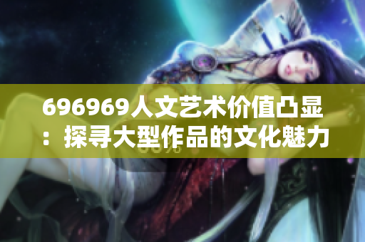 696969人文艺术价值凸显：探寻大型作品的文化魅力