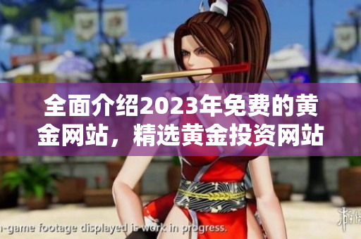 全面介绍2023年免费的黄金网站，精选黄金投资网站大全