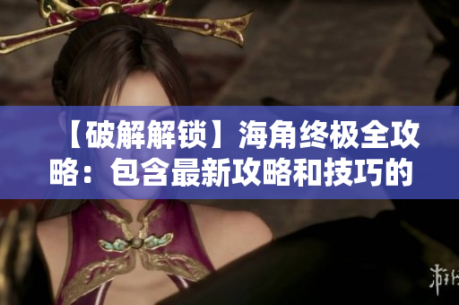 【破解解锁】海角终极全攻略：包含最新攻略和技巧的详细指南