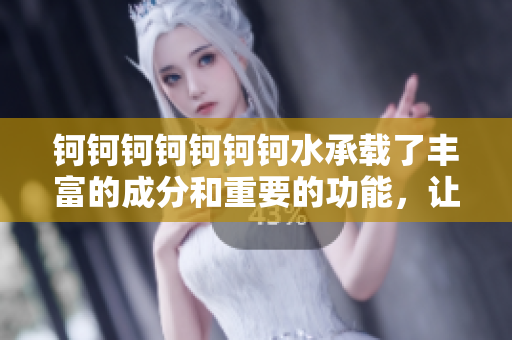 钶钶钶钶钶钶钶水承载了丰富的成分和重要的功能，让我们来探究它的秘密!
