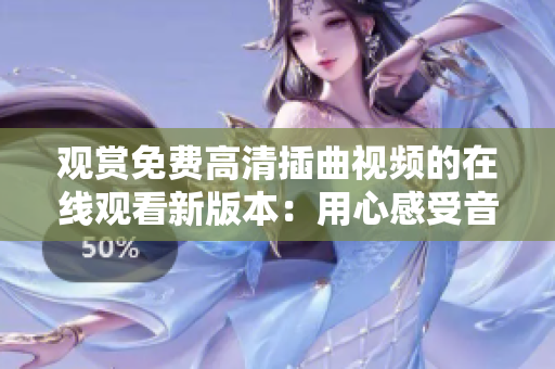 观赏免费高清插曲视频的在线观看新版本：用心感受音乐的魅力