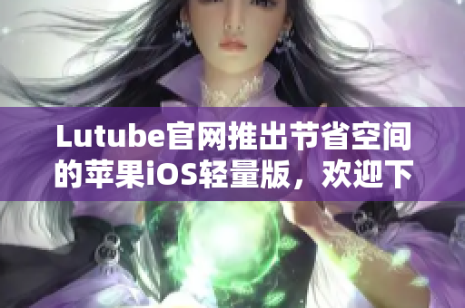 Lutube官网推出节省空间的苹果iOS轻量版，欢迎下载使用
