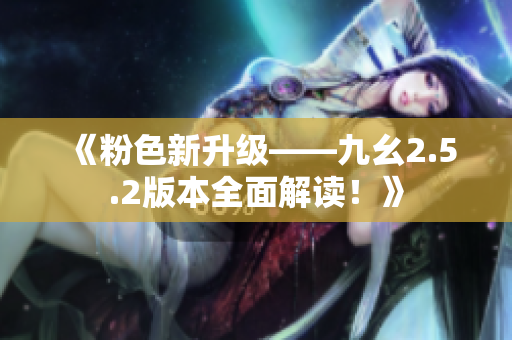 《粉色新升级——九幺2.5.2版本全面解读！》