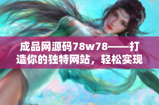成品网源码78w78——打造你的独特网站，轻松实现网页定制和个性化设计