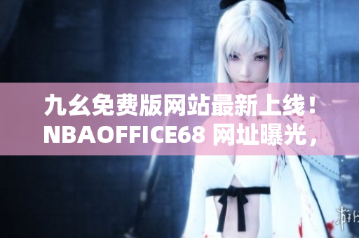 九幺免费版网站最新上线！NBAOFFICE68 网址曝光，精彩篮球赛事尽在其中