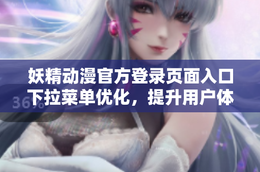 妖精动漫官方登录页面入口下拉菜单优化，提升用户体验