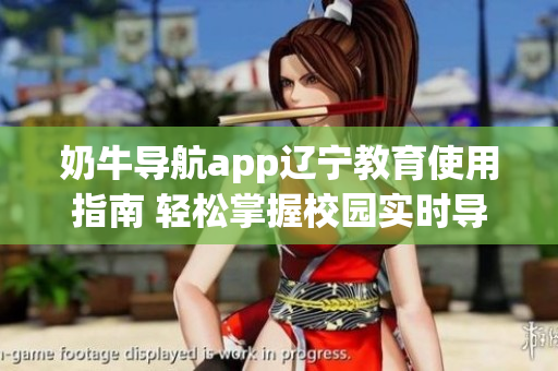 奶牛导航app辽宁教育使用指南 轻松掌握校园实时导航技巧