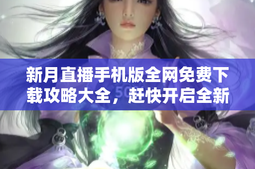 新月直播手机版全网免费下载攻略大全，赶快开启全新观影体验!