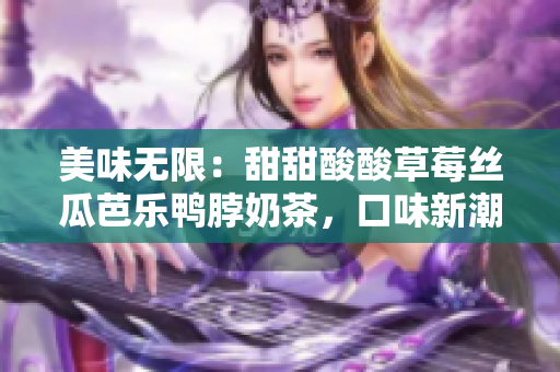 美味无限：甜甜酸酸草莓丝瓜芭乐鸭脖奶茶，口味新潮，唇齿留香