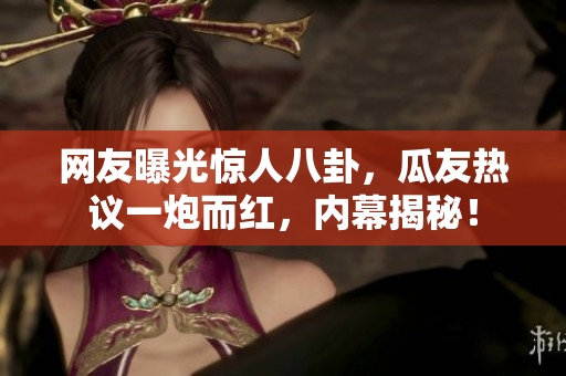 网友曝光惊人八卦，瓜友热议一炮而红，内幕揭秘！