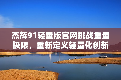 杰辉91轻量版官网挑战重量极限，重新定义轻量化创新技术