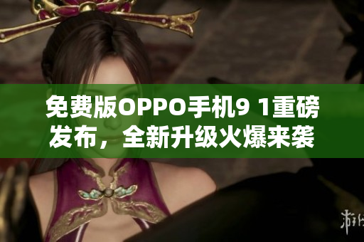 免费版OPPO手机9 1重磅发布，全新升级火爆来袭