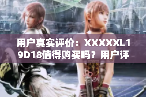用户真实评价：XXXXXL19D18值得购买吗？用户评价告诉你真相