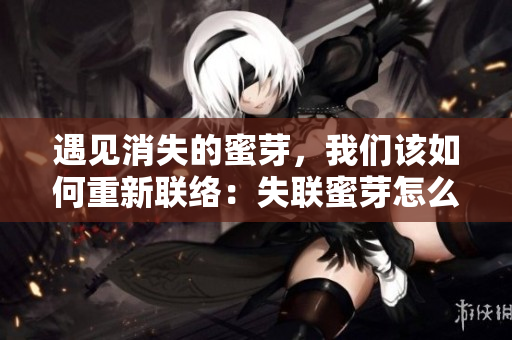 遇见消失的蜜芽，我们该如何重新联络：失联蜜芽怎么找回？