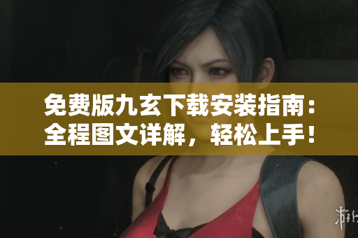 免费版九玄下载安装指南：全程图文详解，轻松上手！
