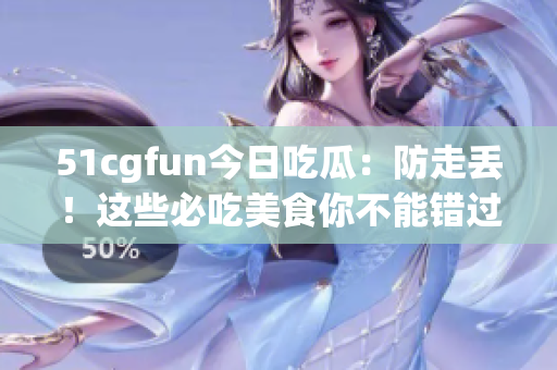 51cgfun今日吃瓜：防走丢！这些必吃美食你不能错过