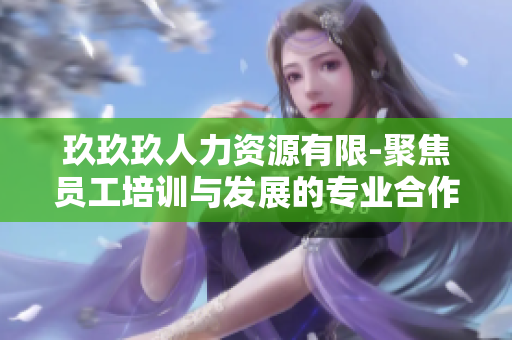 玖玖玖人力资源有限-聚焦员工培训与发展的专业合作伙伴